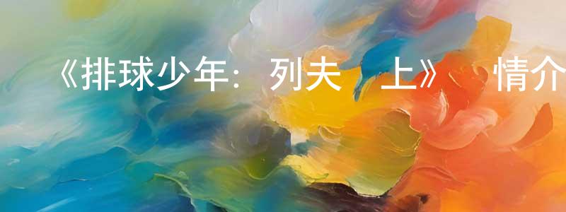 曾玲艷發布《排球少年：列夫參上》詳情介紹_排球少年：列夫參上OAD在線觀看_排球少年：列夫參上迅雷下載_日漫